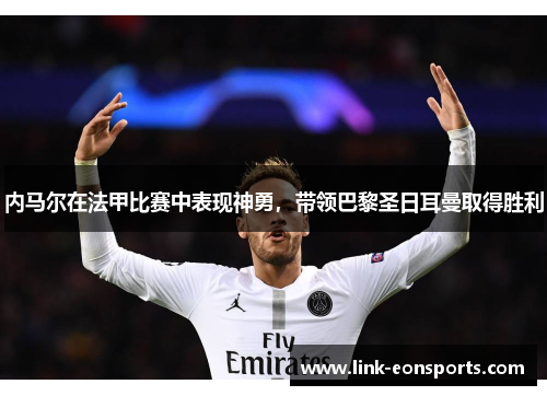 内马尔在法甲比赛中表现神勇，带领巴黎圣日耳曼取得胜利
