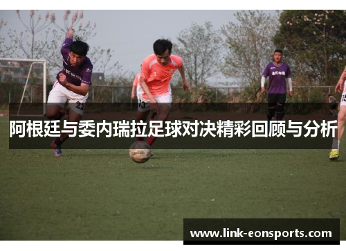 阿根廷与委内瑞拉足球对决精彩回顾与分析