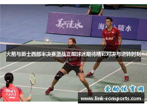 火箭与爵士西部半决赛激战正酣球迷期待精彩对决与逆转时刻